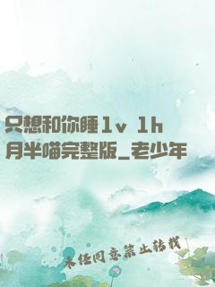 只想和你睡1v 1h月半喵完整版